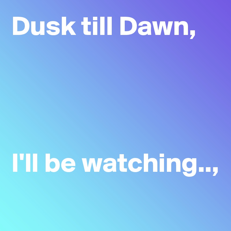 Dusk till Dawn,




I'll be watching..,
