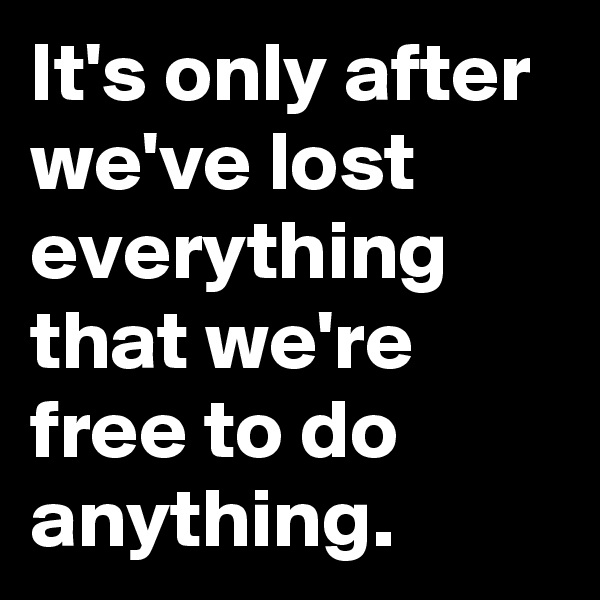 It's only after we've lost everything that we're free to do anything.