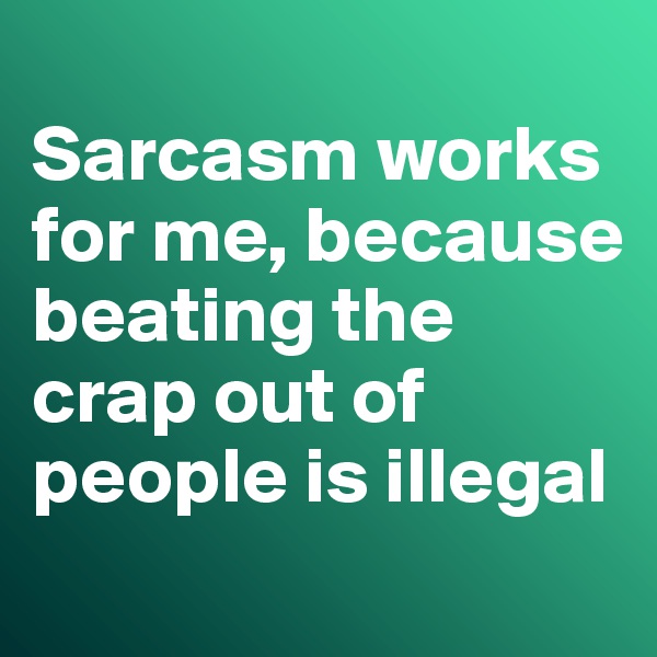
Sarcasm works for me, because beating the crap out of people is illegal
