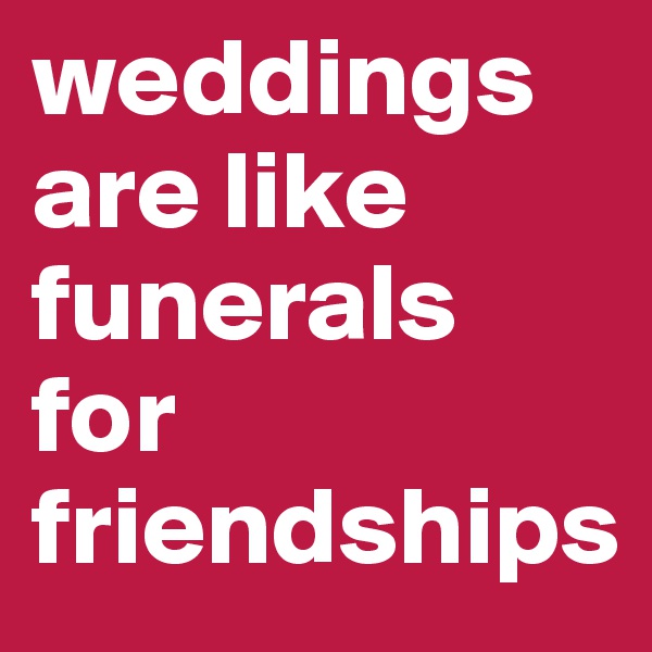 weddings are like funerals for friendships