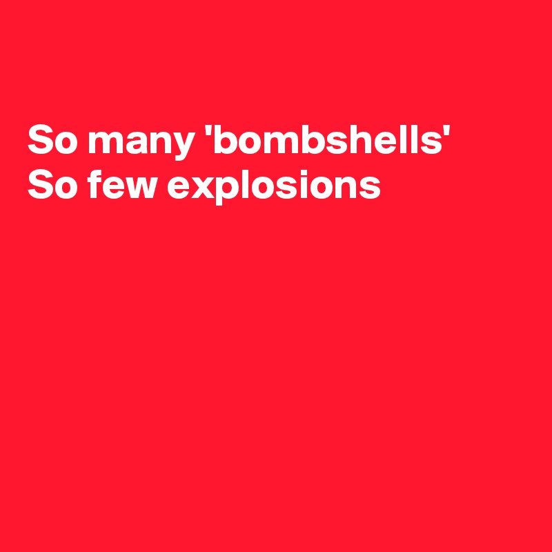 

So many 'bombshells'
So few explosions 






