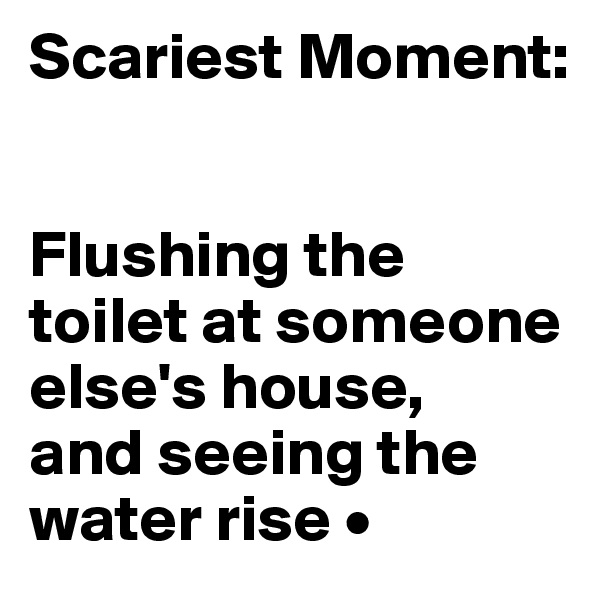 Scariest Moment:


Flushing the toilet at someone else's house,
and seeing the water rise •