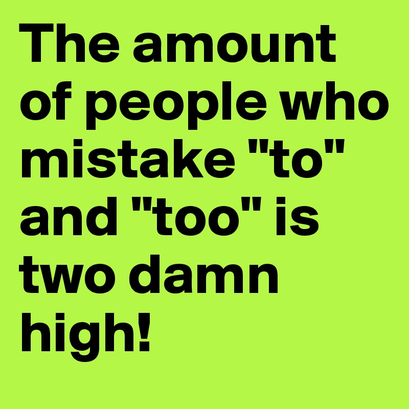 The amount of people who
mistake "to" and "too" is two damn high! 