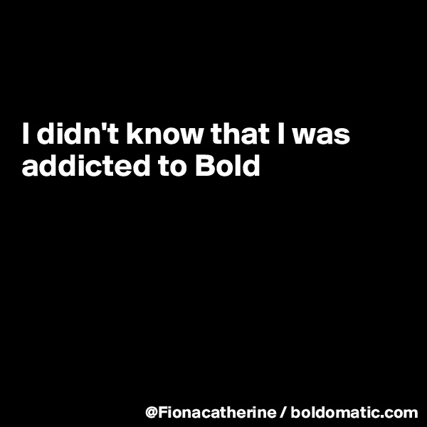 


I didn't know that I was
addicted to Bold






