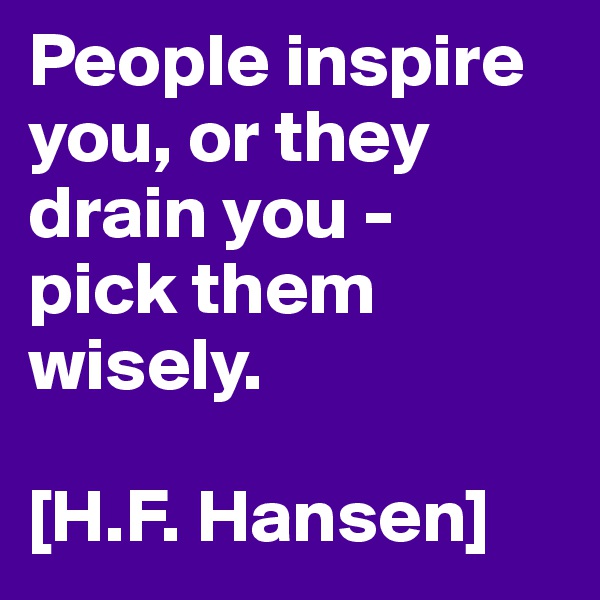 People inspire you, or they drain you - 
pick them wisely.

[H.F. Hansen]