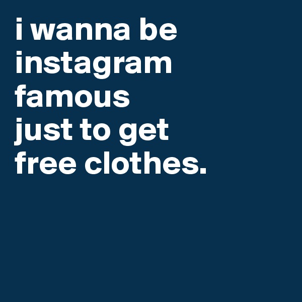 i wanna be instagram 
famous 
just to get 
free clothes. 


