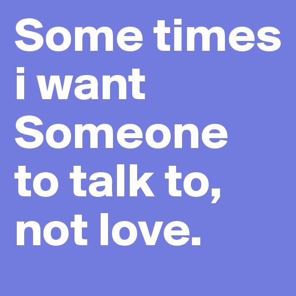 Some times i want 
Someone to talk to, not love.