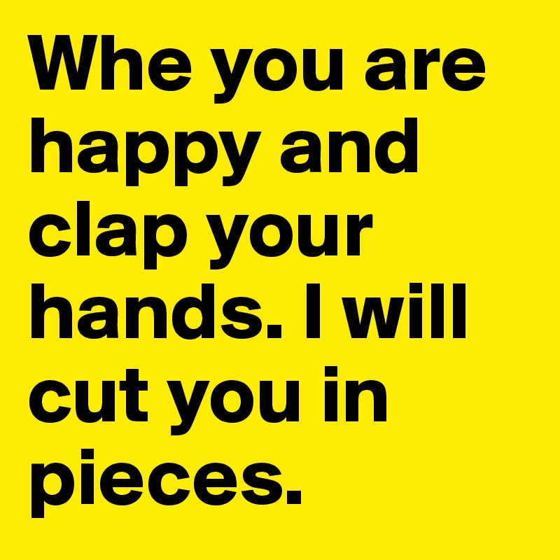 Whe you are happy and clap your hands. I will cut you in pieces.