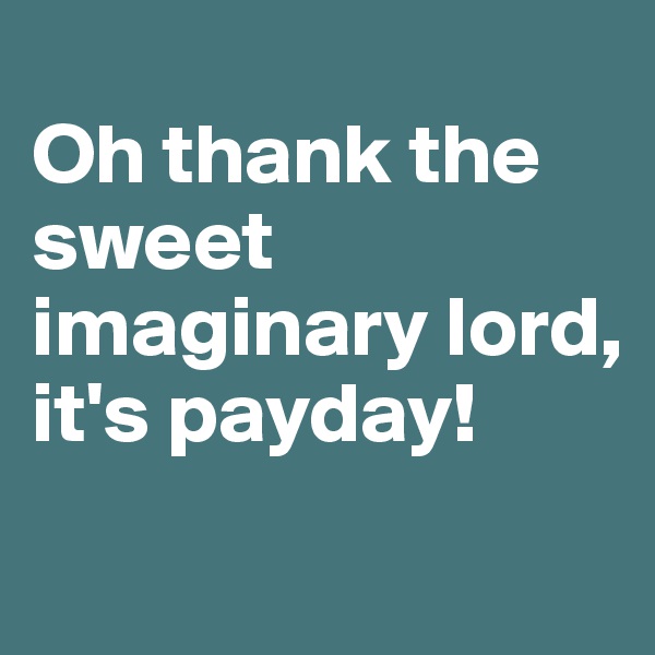 
Oh thank the sweet imaginary lord, 
it's payday!
