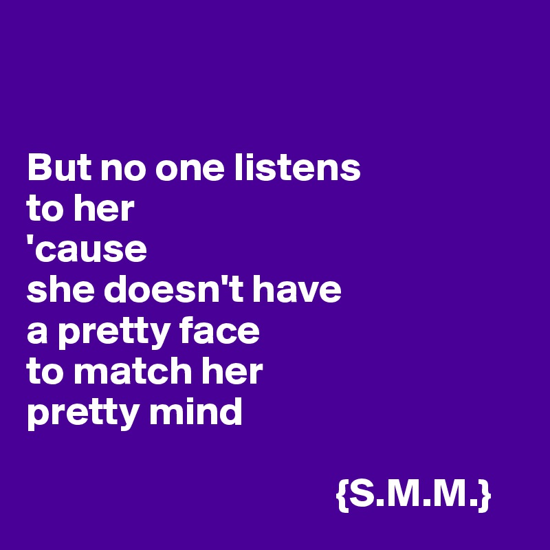 


But no one listens
to her
'cause 
she doesn't have
a pretty face
to match her
pretty mind
   
                                      {S.M.M.}