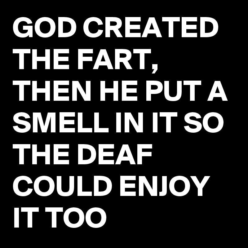GOD CREATED THE FART,
THEN HE PUT A SMELL IN IT SO THE DEAF COULD ENJOY IT TOO 