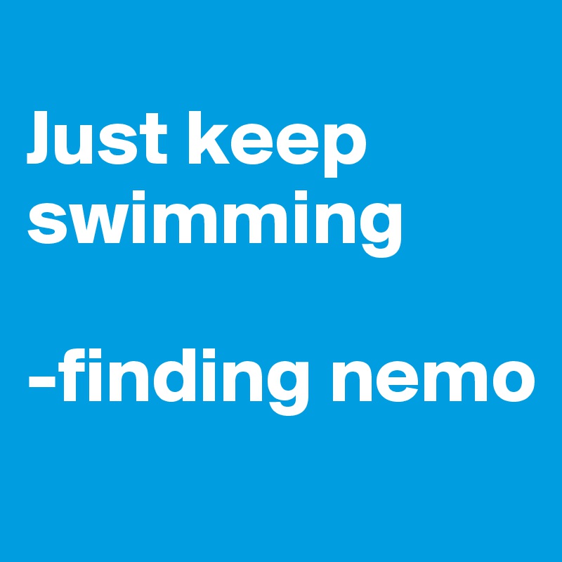 
Just keep swimming

-finding nemo
