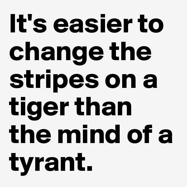 It's easier to change the stripes on a tiger than the mind of a tyrant.