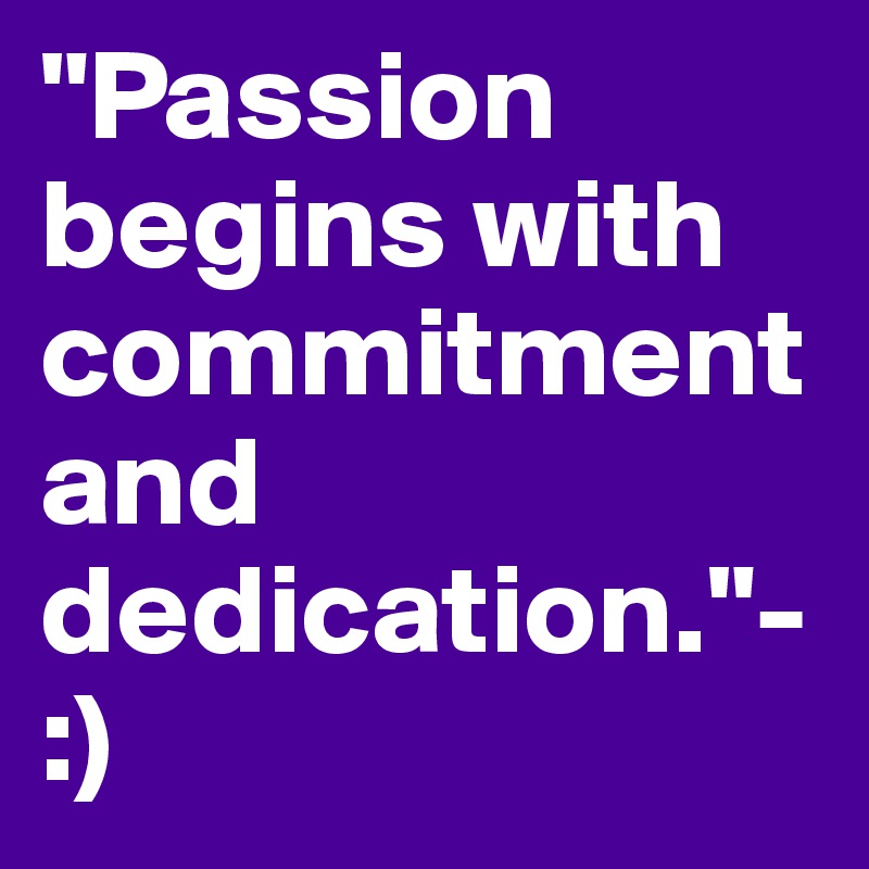 "Passion begins with commitment and dedication."- :)