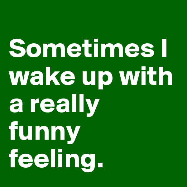 
Sometimes I wake up with a really  funny feeling.