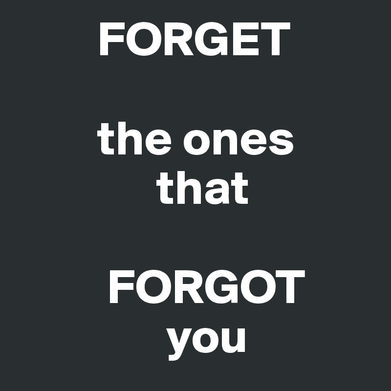         FORGET

        the ones
              that

         FORGOT
               you