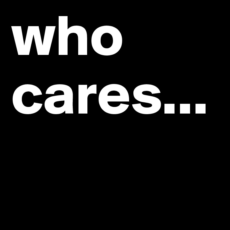 who cares...