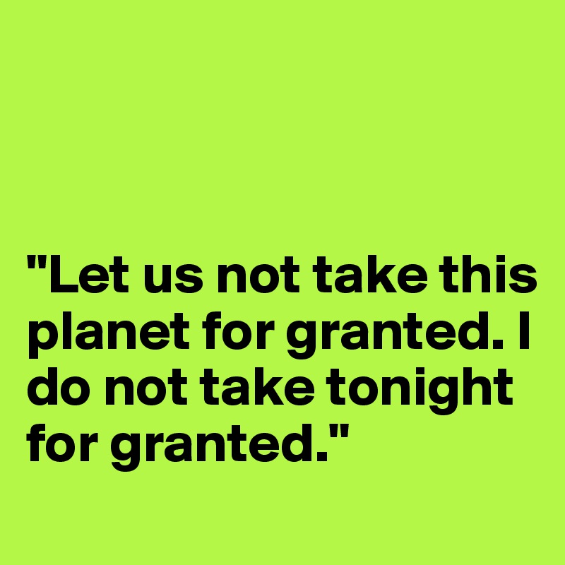



"Let us not take this planet for granted. I do not take tonight for granted." 
