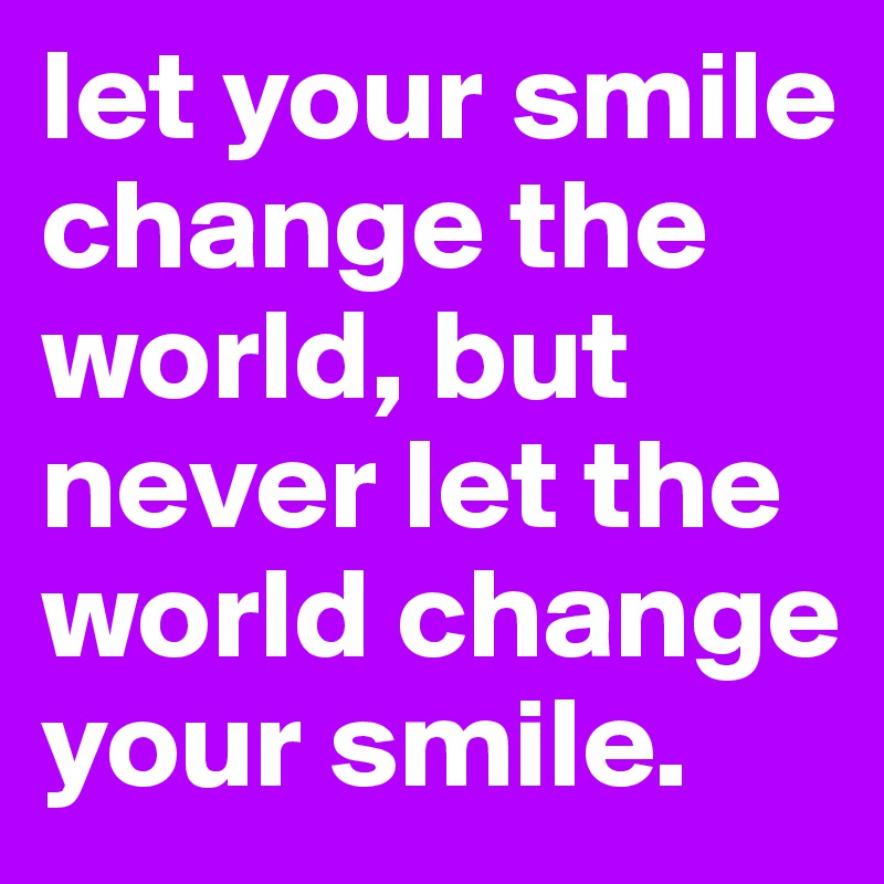 let your smile change the world, but never let the world change your smile.