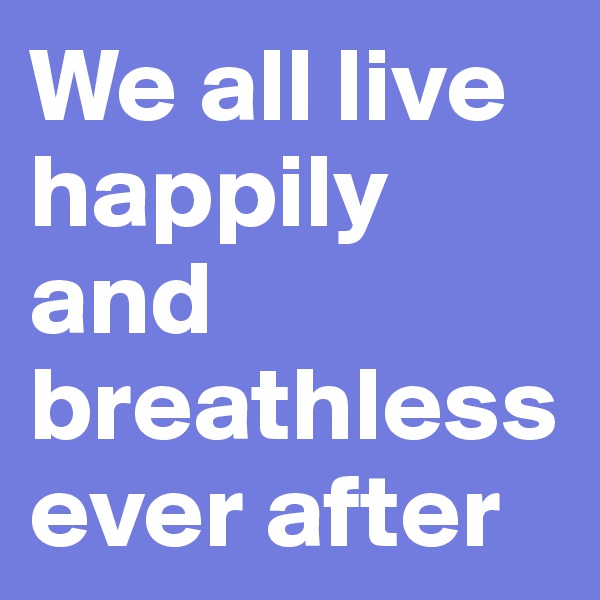 We all live happily and breathless ever after