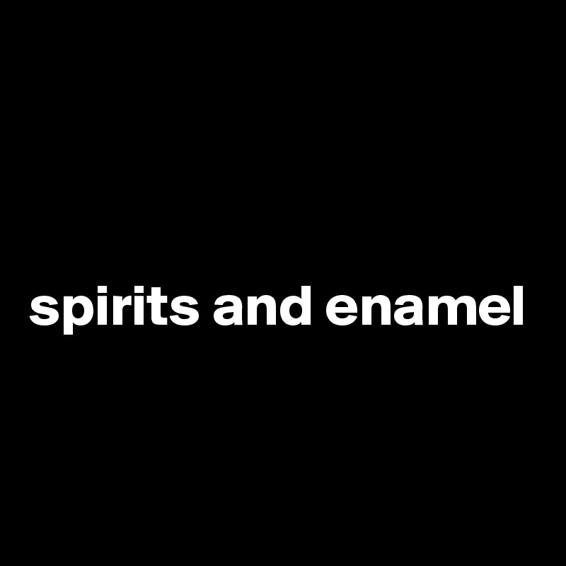 



spirits and enamel


