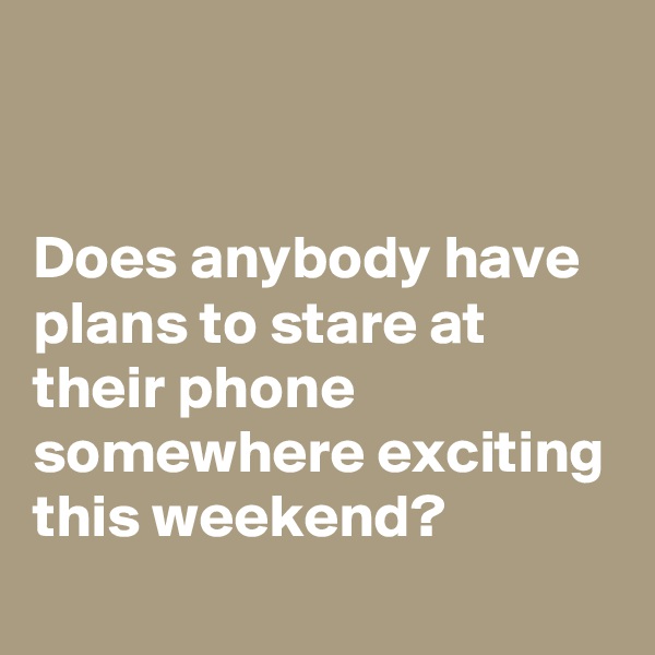 


Does anybody have plans to stare at their phone somewhere exciting this weekend?