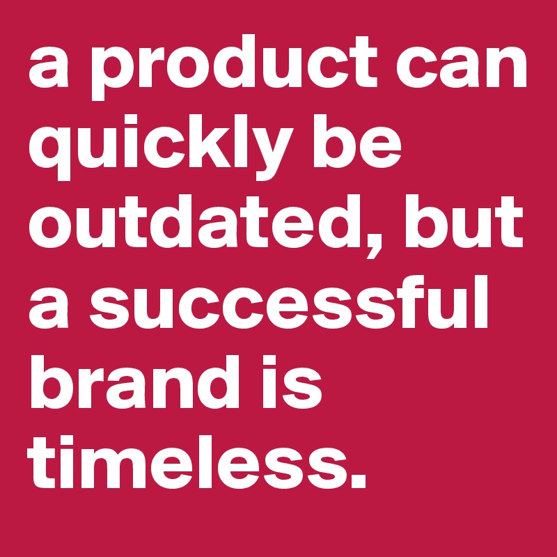 a product can quickly be outdated, but a successful brand is timeless.
