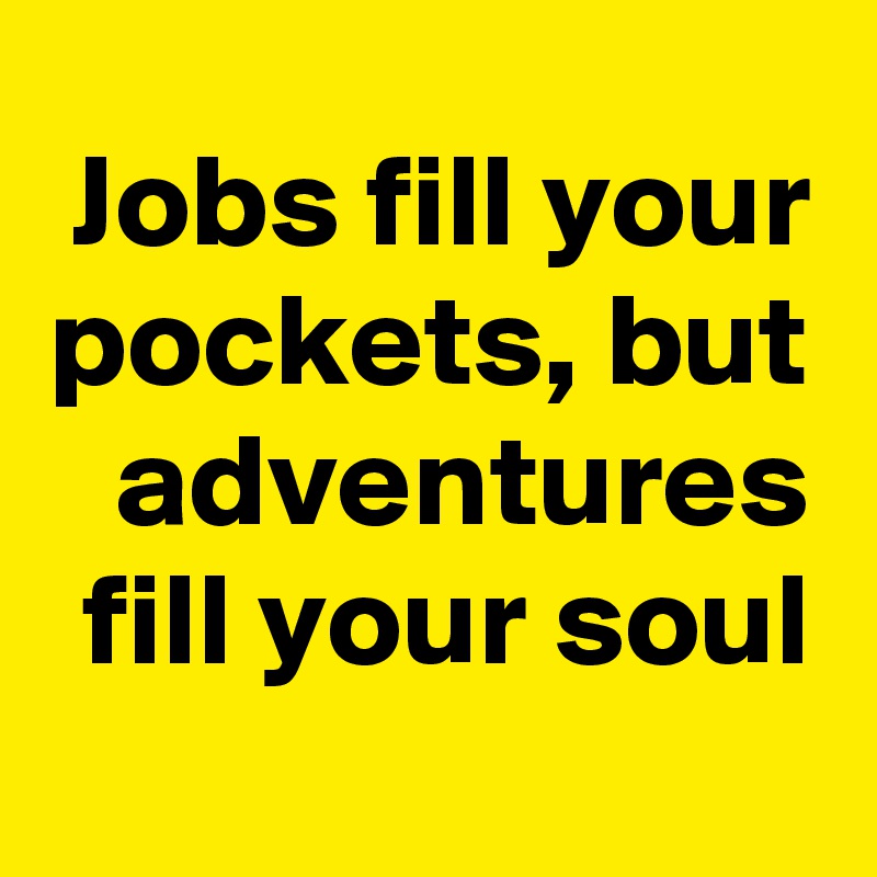 Jobs fill your pockets, but adventures fill your soul
