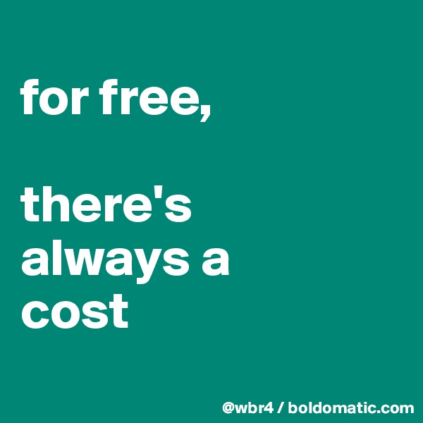 
for free, 

there's 
always a 
cost
