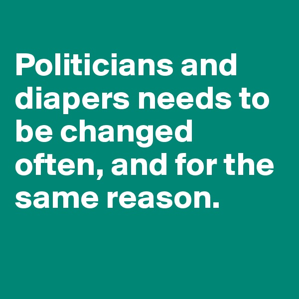 
Politicians and diapers needs to be changed often, and for the same reason. 

