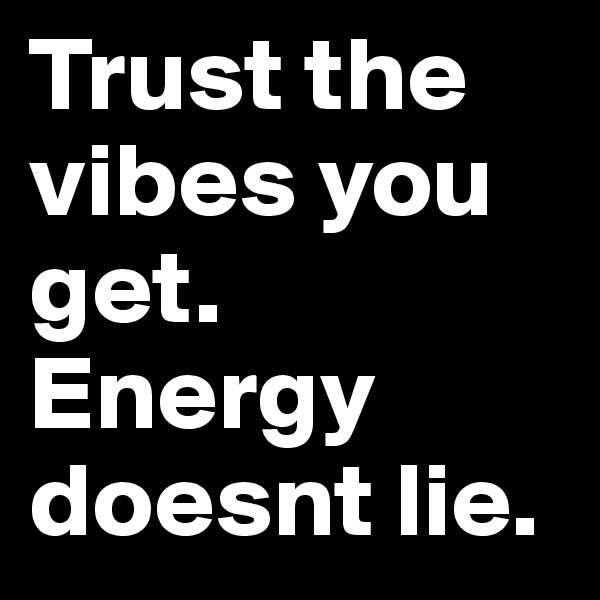 Trust the vibes you get. Energy doesnt lie. 