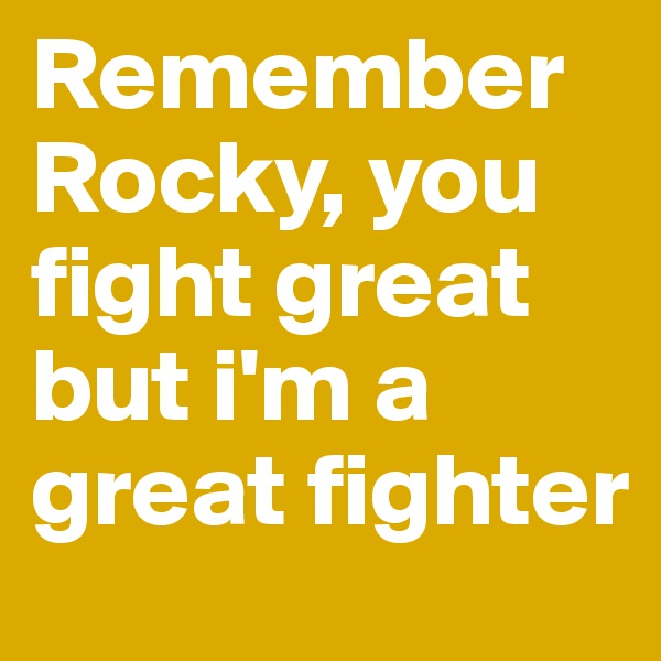 Remember Rocky, you fight great but i'm a great fighter