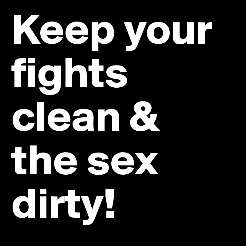 Keep your fights clean & 
the sex dirty!
