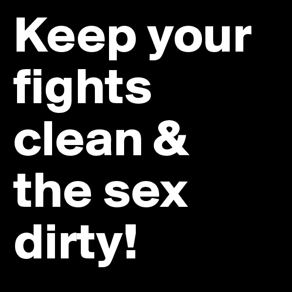 Keep your fights clean & 
the sex dirty!