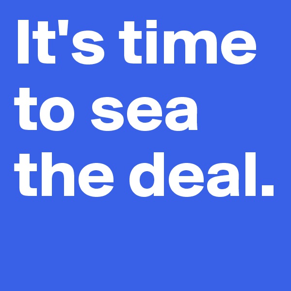 It's time to sea the deal.