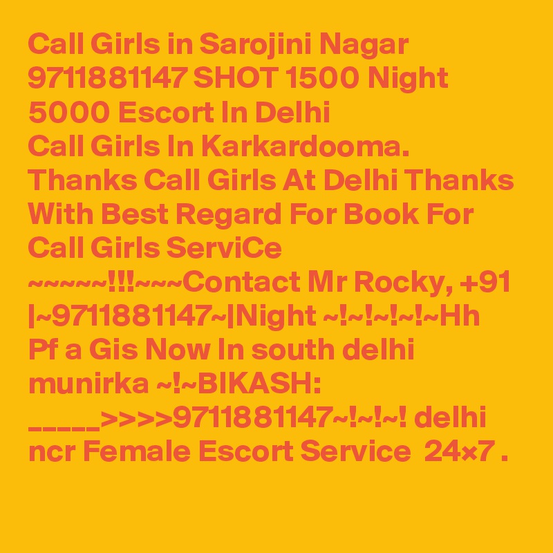 Call Girls in Sarojini Nagar 9711881147 SHOT 1500 Night 5000 Escort In Delhi
Call Girls In Karkardooma. Thanks Call Girls At Delhi Thanks With Best Regard For Book For Call Girls ServiCe ~~~~~!!!~~~Contact Mr Rocky, +91 |~9711881147~|Night ~!~!~!~!~Hh Pf a Gis Now In south delhi munirka ~!~BIKASH:    _____>>>>9711881147~!~!~! delhi ncr Female Escort Service  24×7 .
