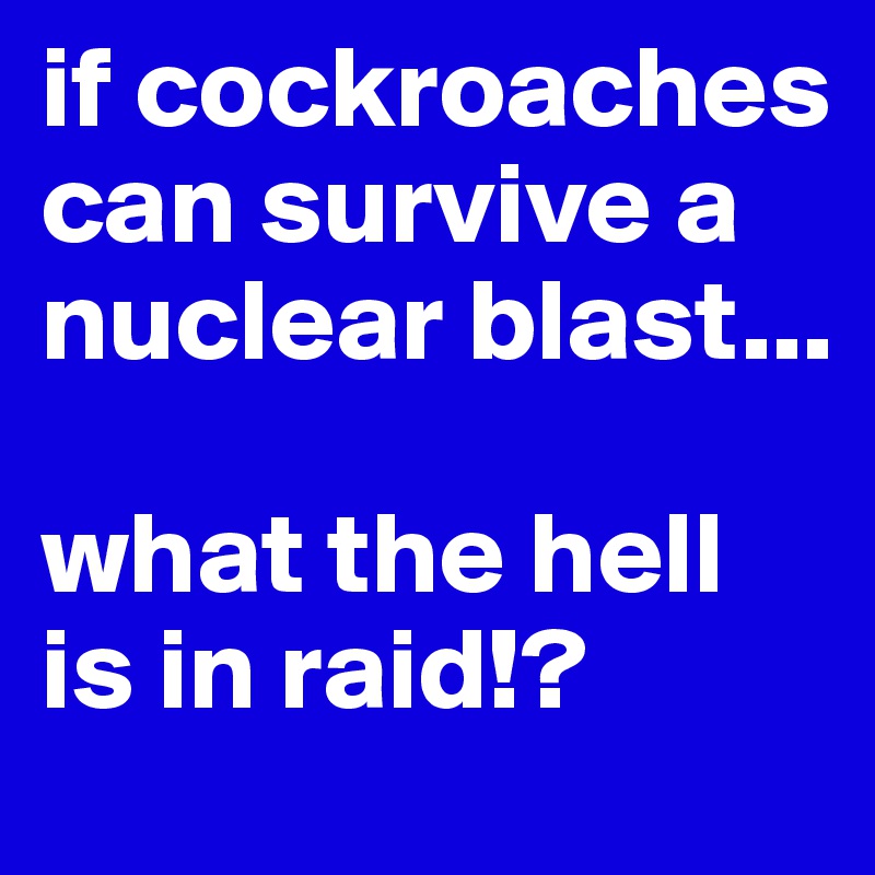 if cockroaches can survive a nuclear blast... 

what the hell is in raid!?