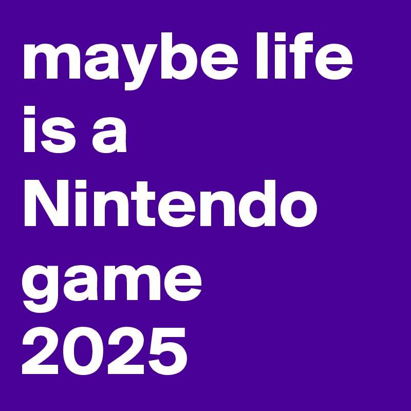 maybe life is a Nintendo game 2025