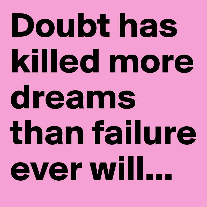 Doubt has killed more dreams than failure ever will...