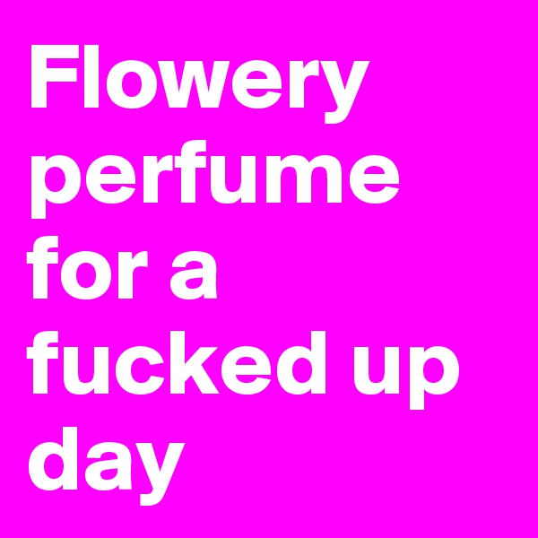 Flowery perfume for a fucked up day