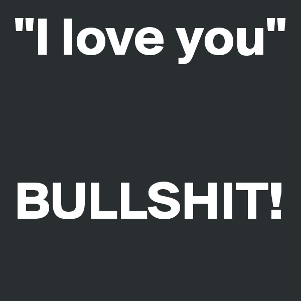 "I love you"


BULLSHIT!