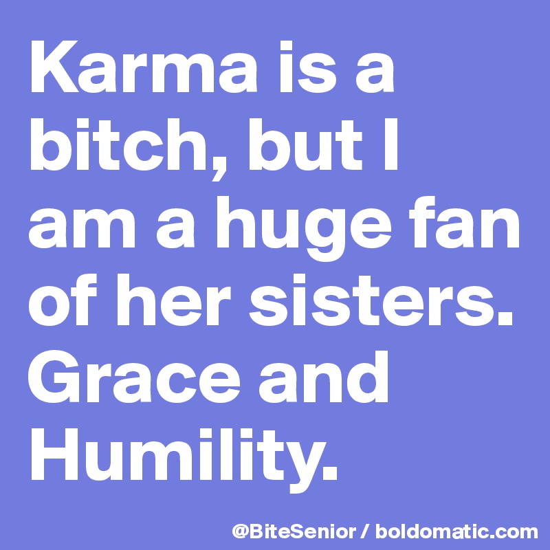 Karma is a bitch, but I am a huge fan of her sisters. Grace and Humility. 