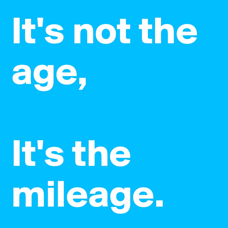 It's not the age,

It's the mileage.