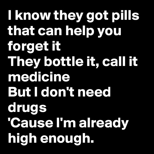 I know they got pills that can help you forget it
They bottle it, call it medicine
But I don't need drugs
'Cause I'm already high enough. 