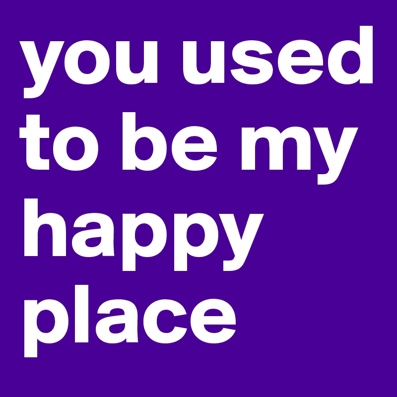 you used to be my happy place