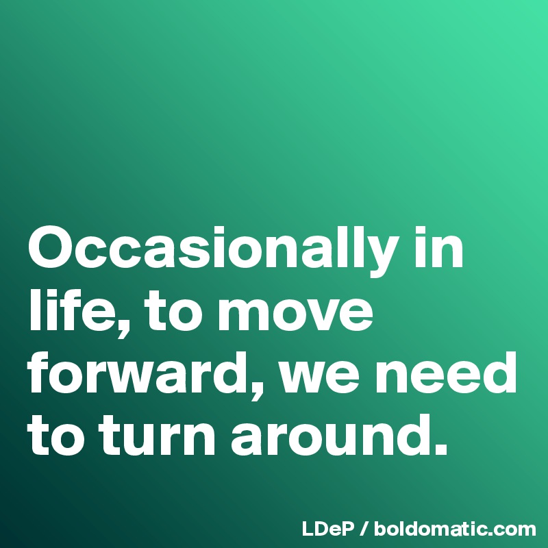 


Occasionally in life, to move forward, we need to turn around. 