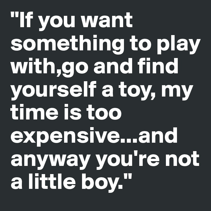"If you want something to play with,go and find yourself a toy, my time is too expensive...and anyway you're not a little boy."