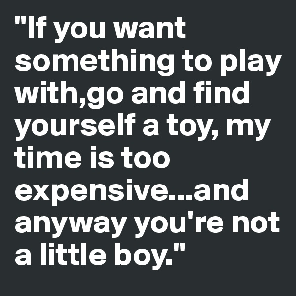 "If you want something to play with,go and find yourself a toy, my time is too expensive...and anyway you're not a little boy."