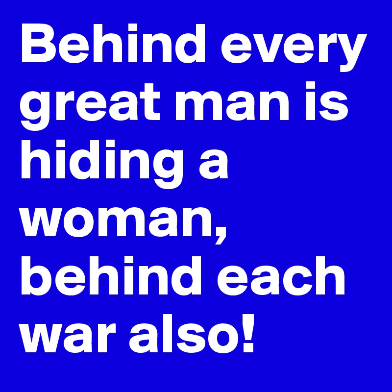 Behind every great man is hiding a woman, behind each war also!