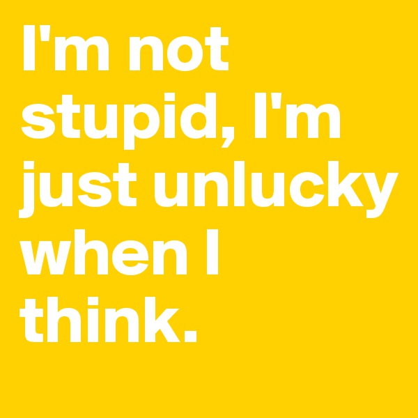 I'm not stupid, I'm just unlucky when I think.